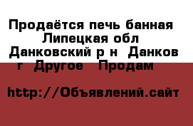 Продаётся печь банная - Липецкая обл., Данковский р-н, Данков г. Другое » Продам   